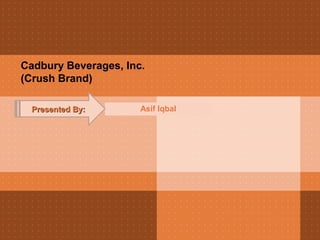 Cadbury Beverages, Inc. 
(Crush Brand) 
PPrreesseenntteedd BByy:: Asif Iqbal 
 