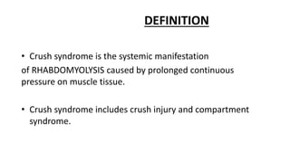 DEFINITION
• Crush syndrome is the systemic manifestation
of RHABDOMYOLYSIS caused by prolonged continuous
pressure on muscle tissue.
• Crush syndrome includes crush injury and compartment
syndrome.
 