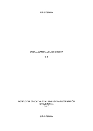CRUCIGRAMA
SARA ALEJANDRA VELASCO ROCHA
9-3
INSTITUCION EDUCATIVA EXALUMNAS DE LA PRESENTACIÓN
IBAGUÉ/TOLIMA
2017
CRUCIGRAMA
 