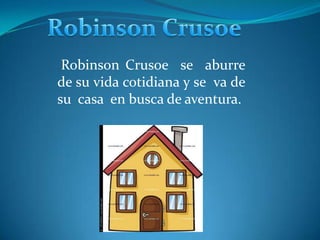 Robinson Crusoe se aburre
de su vida cotidiana y se va de
su casa en busca de aventura.
 