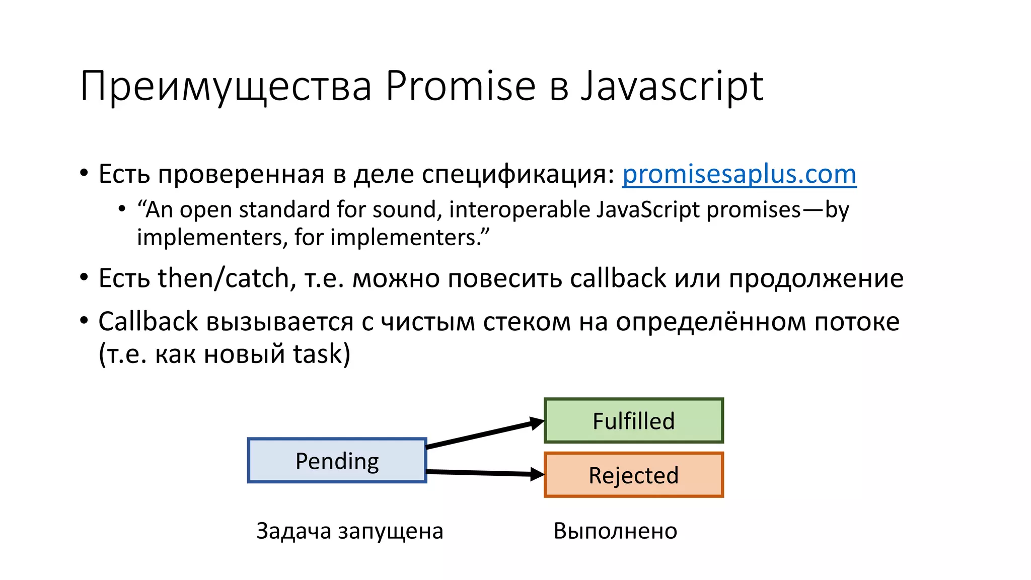 Преимущества Promise в Javascript
• Есть проверенная в деле спецификация: promisesaplus.com
• “An open standard for sound, interoperable JavaScript promises—by
implementers, for implementers.”
• Есть then/catch, т.е. можно повесить callback или продолжение
• Callback вызывается с чистым стеком на определённом потоке
(т.е. как новый task)
Pending
Fulfilled
Rejected
Задача запущена Выполнено
 