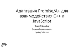 Адаптация Promise/A+ для
взаимодействия C++ и
JavaScript
Сергей Шамбир
Ведущий программист
iSpring Solutions
 
