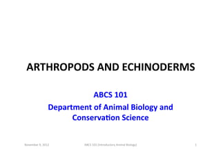ARTHROPODS	
  AND	
  ECHINODERMS	
  
ABCS	
  101	
  
Department	
  of	
  Animal	
  Biology	
  and	
  
ConservaBon	
  Science	
  
November	
  9,	
  2012	
  

ABCS	
  101	
  (Introductory	
  Animal	
  Biology)	
  

1	
  

 