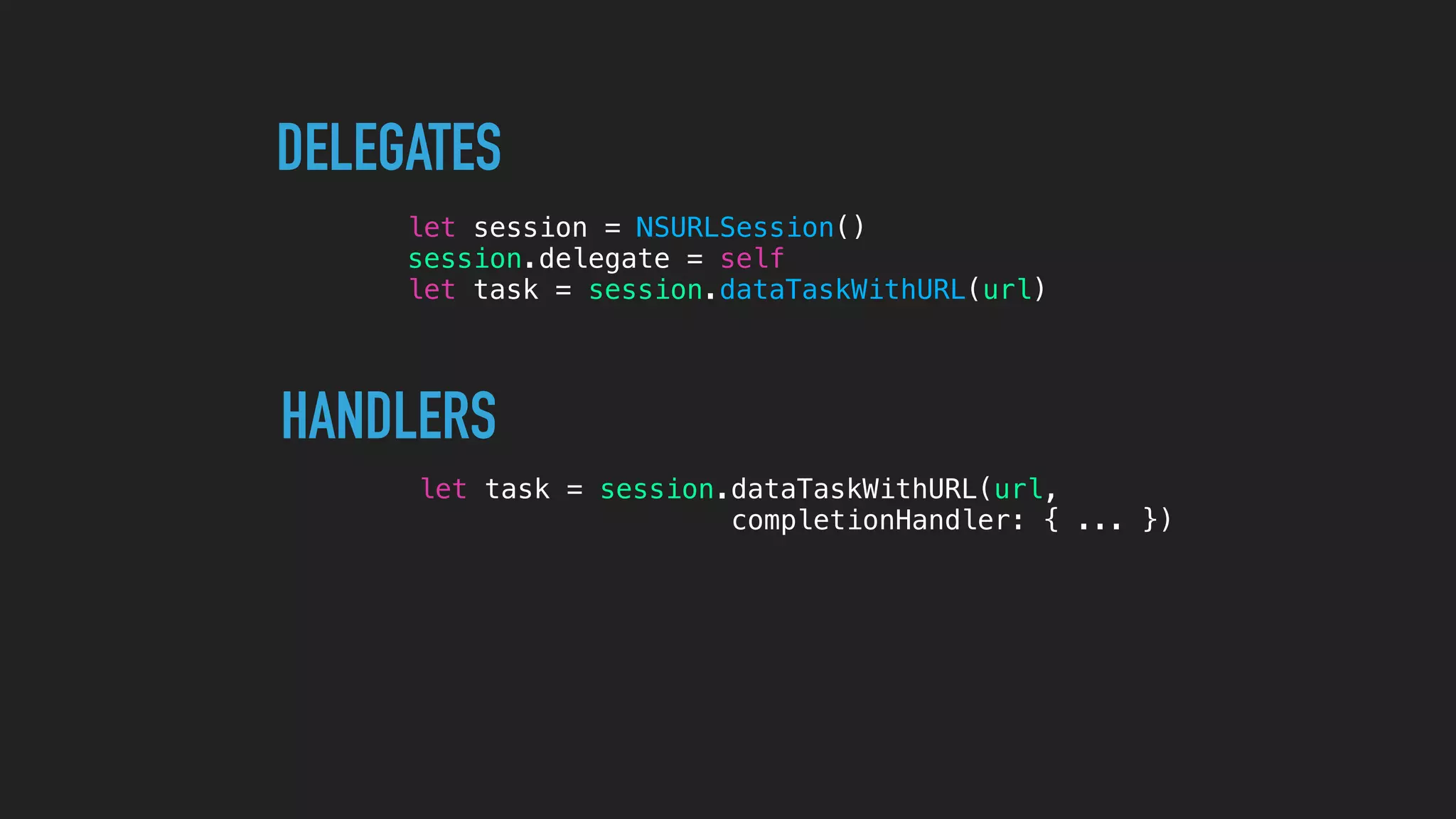 let session = NSURLSession()
session.delegate = self
let task = session.dataTaskWithURL(url)
let task = session.dataTaskWithURL(url,
completionHandler: { ... })
DELEGATES
HANDLERS
 