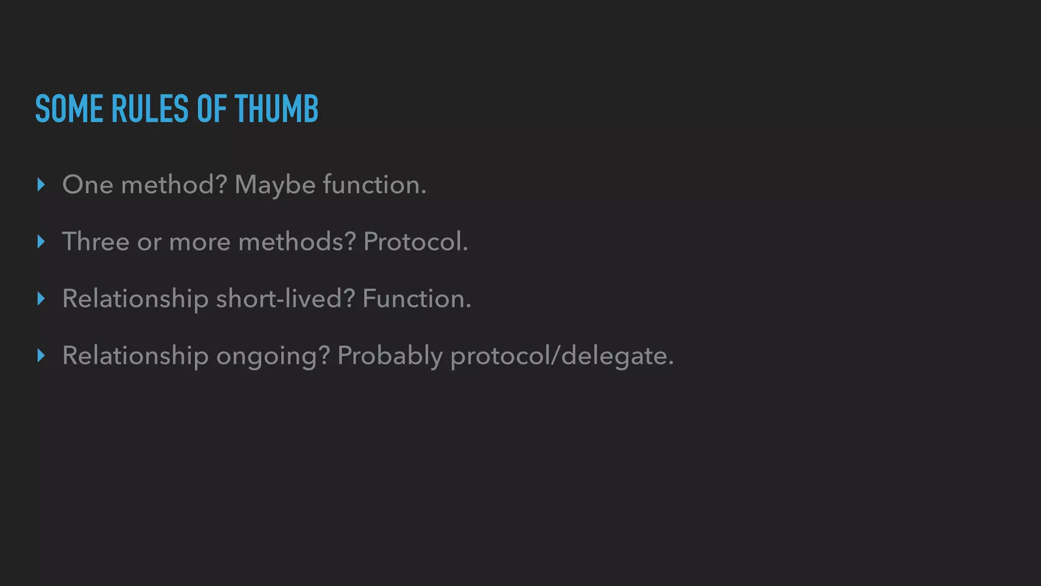 SOME RULES OF THUMB
‣ One method? Maybe function.
‣ Three or more methods? Protocol.
‣ Relationship short-lived? Function.
‣ Relationship ongoing? Probably protocol/delegate.
 