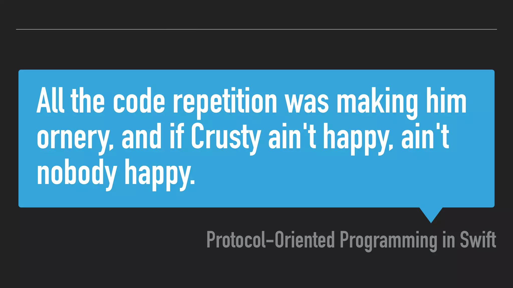 All the code repetition was making him
ornery, and if Crusty ain't happy, ain't
nobody happy.
Protocol-Oriented Programming in Swift
 