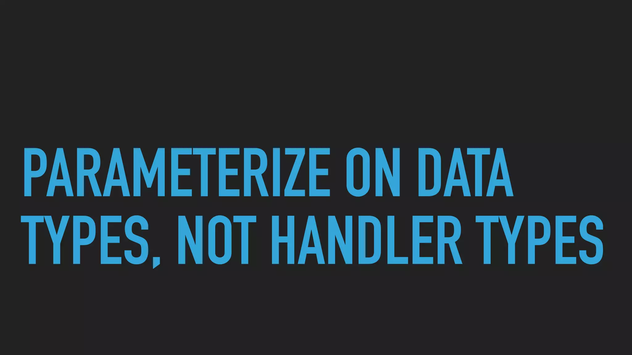 PARAMETERIZE ON DATA
TYPES, NOT HANDLER TYPES
 