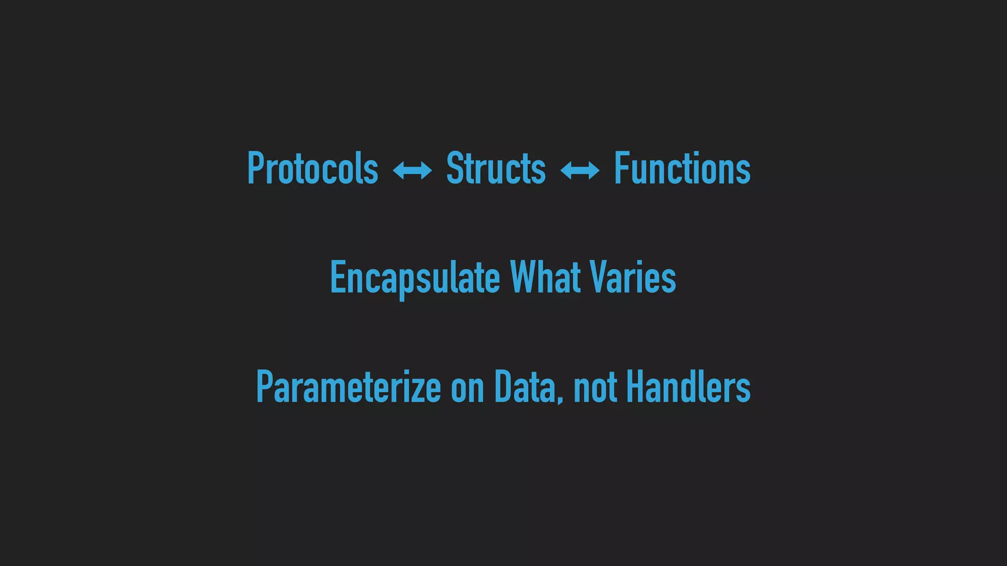 Protocols ⬌ Structs ⬌ Functions
Encapsulate What Varies
Parameterize on Data, not Handlers
 