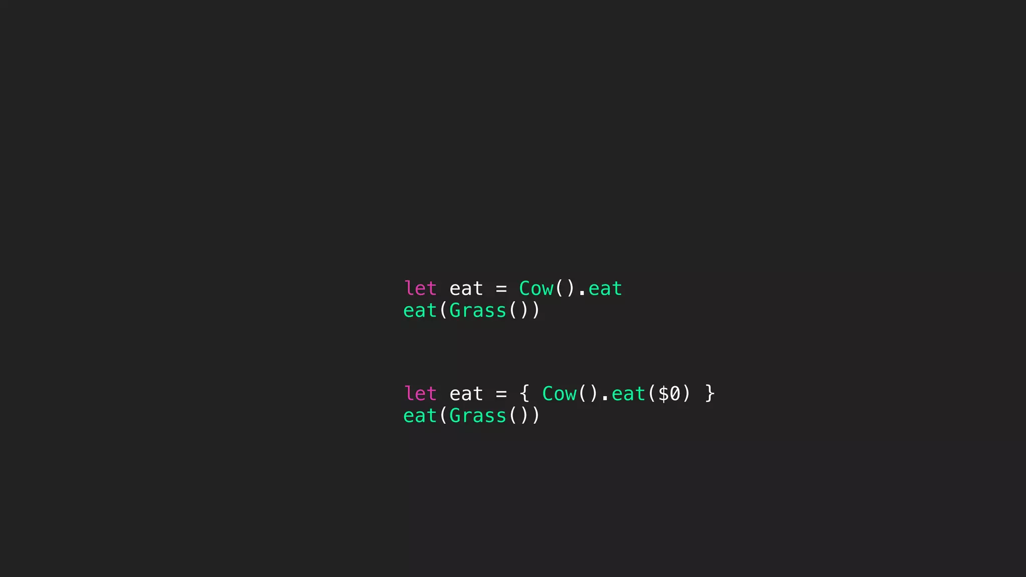 let eat = Cow().eat
eat(Grass())
let eat = { Cow().eat($0) }
eat(Grass())
 