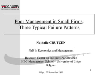 Poor Management in Small Firms:
  Three Typical Failure Patterns

             Nathalie CRUTZEN

        PhD in Economics and Management

     Research Center on Business Performance
   HEC-Management School – University of Liège
                     Belgium
                                                 1
               Liège, 22 September 2010
 