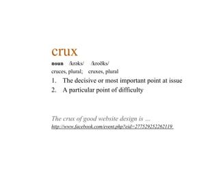 crux
noun /krəәks/  /kro͝oks/ 
cruces, plural; cruxes, plural
1.  The decisive or most important point at issue
2.  A particular point of difficulty



The crux of good website design is …
http://www.facebook.com/event.php?eid=277529252262119
 