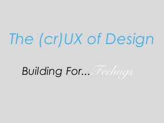 The (cr)UX of Design
Building For...Feelings
 