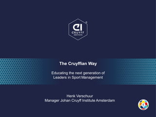 The Cruyffian Way
Educating the next generation of
Leaders in Sport Management
Henk Verschuur
Manager Johan Cruyff Institute Amsterdam
 