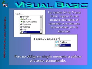MARIO GIANKARLO CRUZ VALENZUELA Visual Basic La versión 6.0 de Visual Basic, sugiere de una manera automática el comando o evento más recomendado para la situación.   Pero no obliga en ningún momento a utilizar el evento recomendado. 