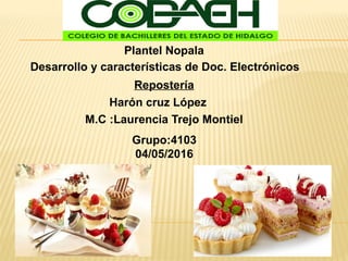 Plantel Nopala
Desarrollo y características de Doc. Electrónicos
Repostería
Harón cruz López
M.C :Laurencia Trejo Montiel
Grupo:4103
04/05/2016
 