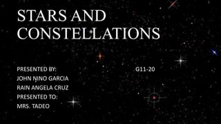 STARS AND
CONSTELLATIONS
PRESENTED BY: G11-20
JOHN NINO GARCIA
RAIN ANGELA CRUZ
PRESENTED TO:
MRS. TADEO
 