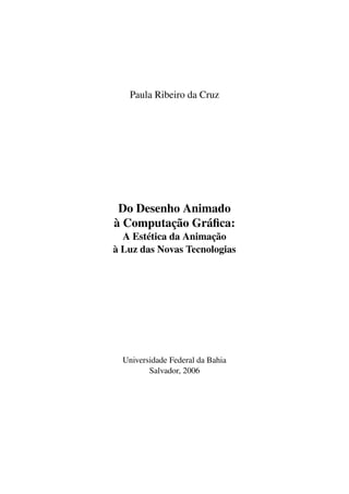 Paula Ribeiro da Cruz
Do Desenho Animado
à Computação Gráﬁca:
A Estética da Animação
à Luz das Novas Tecnologias
Universidade Federal da Bahia
Salvador, 2006
 