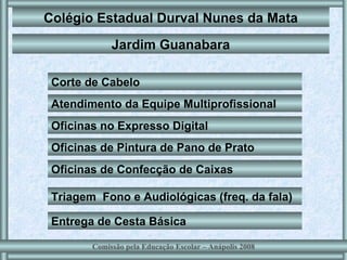 Colégio Estadual Durval Nunes da Mata Oficinas no Expresso Digital Oficinas de Pintura de Pano de Prato Oficinas de Confecção de Caixas  Triagem  Fono e Audiológicas (freq. da fala) Jardim Guanabara Entrega de Cesta Básica  Corte de Cabelo Atendimento da Equipe Multiprofissional  Comissão pela Educação Escolar – Anápolis 2008 