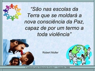 “ São nas escolas da Terra que se moldará a nova consciência da Paz, capaz de por um termo a toda violência” Robert Muller Comissão pela Educação Escolar – Anápolis 2008 