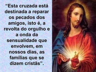 “Esta cruzada está destinada a reparar os pecados dos amigos, isto é, a revolta do orgulho e a onda da sensualidade que envolvem, em nossos dias, as famílias que se dizem cristãs”. 
