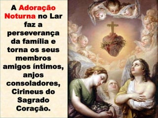 A Adoração Noturna no Lar faz a perseverança da família e torna os seus membros amigos íntimos, anjos consoladores, Cirineus do Sagrado Coração. 
