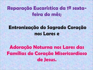 Reparação Eucarística da 1ª sexta-feira do mês;Entronização do Sagrado Coração nos Lares eAdoração Noturna nos Lares das Famílias do Coração Misericordioso de Jesus.