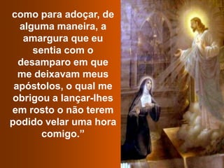 como para adoçar, de alguma maneira, a amargura que eu sentia com o desamparo em que me deixavam meus apóstolos, o qual me obrigou a lançar-lhes em rosto o não terem podido velar uma hora comigo.”