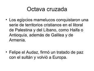 Octava cruzada Los egipcios mamelucos conquistaron una serie de territorios cristianos en el litoral de Palestina y del Líbano, como Haifa o Antioquía, además de Galilea y de Armenia. Felipe el Audaz, firmó un tratado de paz con el sultán y volvió a Europa.  