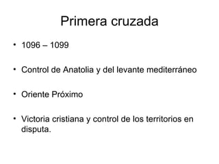 Primera cruzada 1096 – 1099 Control de Anatolia y del levante mediterráneo Oriente Próximo Victoria cristiana y control de los territorios en disputa. 