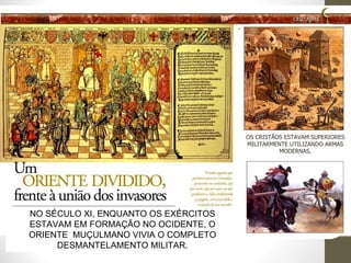 OS CRISTÃOS ESTAVAM SUPERIORES MILITARMENTE UTILIZANDO ARMAS MODERNAS. NO SÉCULO XI, ENQUANTO OS EXÉRCITOS ESTAVAM EM FORMAÇÃO NO OCIDENTE, O ORIENTE  MUÇULMANO VIVIA O COMPLETO DESMANTELAMENTO MILITAR. 