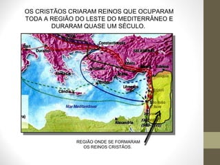 OS CRISTÃOS CRIARAM REINOS QUE OCUPARAM TODA A REGIÃO DO LESTE DO MEDITERRÂNEO E DURARAM QUASE UM SÉCULO.  REGIÃO ONDE SE FORMARAM OS REINOS CRISTÃOS.  