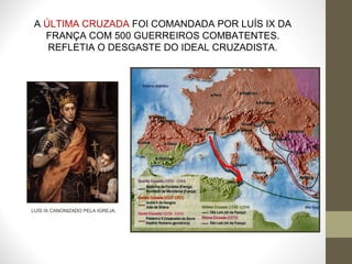 A   ÚLTIMA CRUZADA  FOI COMANDADA POR LUÍS IX DA FRANÇA COM 500 GUERREIROS COMBATENTES. REFLETIA O DESGASTE DO IDEAL CRUZADISTA . LUÍS IX CANONIZADO PELA IGREJA. 