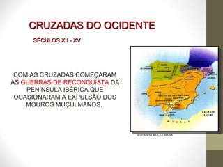 CRUZADAS DO OCIDENTE COM AS CRUZADAS COMEÇARAM AS  GUERRAS DE RECONQUISTA  DA PENÍNSULA IBÉRICA QUE OCASIONARAM A EXPULSÃO DOS MOUROS MUÇULMANOS.  ESPANHA MUÇULMANA SÉCULOS XII - XV 