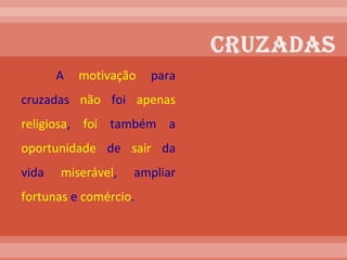 A  motivação  para cruzadas  não  foi  apenas   religiosa ,  foi  também a  oportunidade  de  sair  da vida  miserável , ampliar  fortunas  e  comércio .  