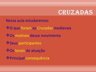 Nessa aula estudaremos: O que  foram  as  Cruzadas  medievais Os  motivos  desse movimento Seus  participantes Os  locais  de atuação Principal  consequência   