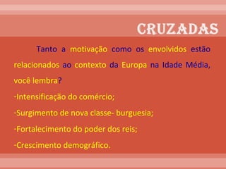 Tanto a  motivação  como os  envolvidos  estão  relacionados  ao  contexto  da  Europa  na Idade Média,  você lembra ?  Intensificação do comércio; Surgimento de nova classe- burguesia; Fortalecimento do poder dos reis; Crescimento demográfico.  