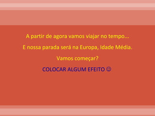 A partir de agora vamos viajar no tempo... E nossa parada será na Europa, Idade Média. Vamos começar? COLOCAR ALGUM EFEITO     