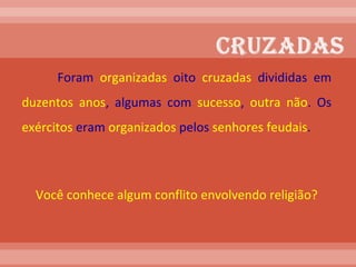 Foram  organizadas  oito  cruzadas  divididas em  duzentos anos , algumas com  sucesso ,  outra não . Os  exércitos  eram  organizados  pelos  senhores   feudais . Você conhece algum conflito envolvendo religião? 