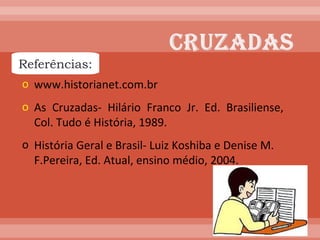 www.historianet.com.br  As Cruzadas- Hilário Franco Jr. Ed. Brasiliense, Col. Tudo é História, 1989. História Geral e Brasil- Luiz Koshiba e Denise M. F.Pereira, Ed. Atual, ensino médio, 2004. Referências: 
