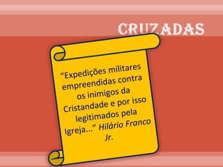 “ Expedições militares empreendidas contra os inimigos da Cristandade e por isso legitimados pela Igreja...”  Hilário Franco Jr. 