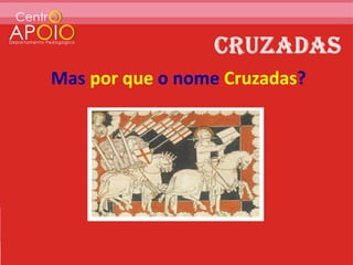 Mas por que o nome Cruzadas?
 