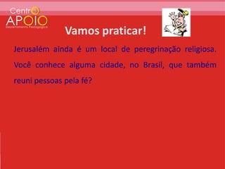 Jerusalém ainda é um local de peregrinação religiosa.
Você conhece alguma cidade, no Brasil, que também
reuni pessoas pela fé?
 