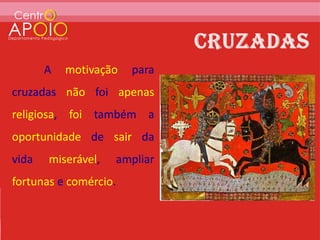 A   motivação   para
cruzadas não foi apenas
religiosa, foi também a
oportunidade de sair da
vida   miserável,   ampliar
fortunas e comércio.
 