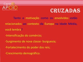 Tanto a motivação como os envolvidos estão
relacionados ao contexto da Europa na Idade Média,
você lembra?
-Intensificação do comércio;
-Surgimento de nova classe- burguesia;
-Fortalecimento do poder dos reis;
-Crescimento demográfico.
 
