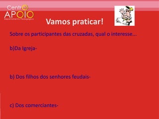 Sobre os participantes das cruzadas, qual o interesse...

b)Da Igreja-



b) Dos filhos dos senhores feudais-



c) Dos comerciantes-
 