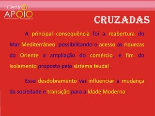 A principal consequência foi a reabertura do
Mar Mediterrâneo, possibilitando o acesso as riquezas
do Oriente a ampliação do comércio, e fim do
isolamento proposto pelo sistema feudal.

      Esse desdobramento vai influenciar a mudança
da sociedade e transição para a Idade Moderna.
 