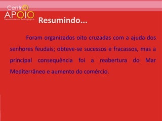 Foram organizados oito cruzadas com a ajuda dos
senhores feudais; obteve-se sucessos e fracassos, mas a
principal consequência foi a reabertura do Mar
Mediterrâneo e aumento do comércio.
 