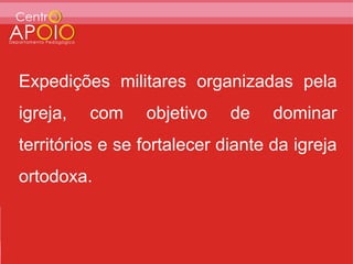Expedições militares organizadas pela
igreja,   com    objetivo    de    dominar
territórios e se fortalecer diante da igreja
ortodoxa.
 