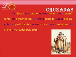 Na época era usado outros nomes com guerra
santa ou peregrinação. O termo cruzada surgiu depois,
pois os participantes eram vistos como soldados do
Cristo e marcados pela cruz.
 