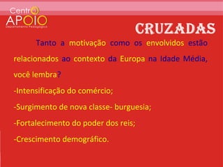 Tanto a motivação como os envolvidos estão
relacionados ao contexto da Europa na Idade Média,
você lembra?
-Intensificação do comércio;
-Surgimento de nova classe- burguesia;
-Fortalecimento do poder dos reis;
-Crescimento demográfico.
 